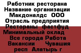 Работник ресторана › Название организации ­ Макдоналдс, ООО › Отрасль предприятия ­ Рестораны, фастфуд › Минимальный оклад ­ 1 - Все города Работа » Вакансии   . Чувашия респ.,Алатырь г.